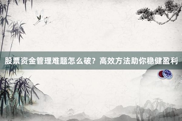 股票资金管理难题怎么破？高效方法助你稳健盈利