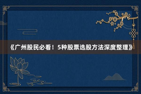 《广州股民必看！5种股票选股方法深度整理》