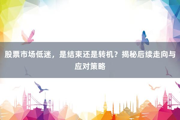 股票市场低迷，是结束还是转机？揭秘后续走向与应对策略