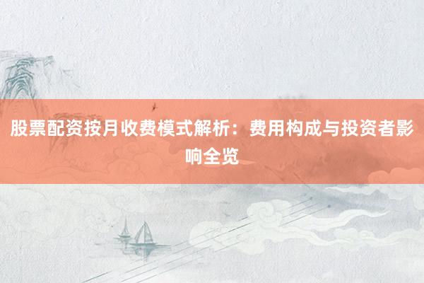 股票配资按月收费模式解析：费用构成与投资者影响全览