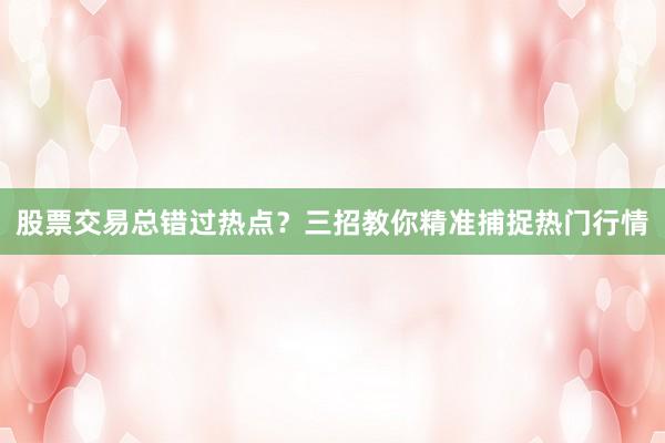 股票交易总错过热点？三招教你精准捕捉热门行情