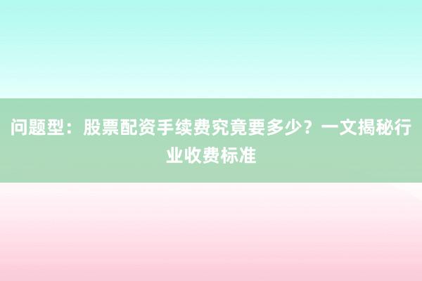 问题型：股票配资手续费究竟要多少？一文揭秘行业收费标准