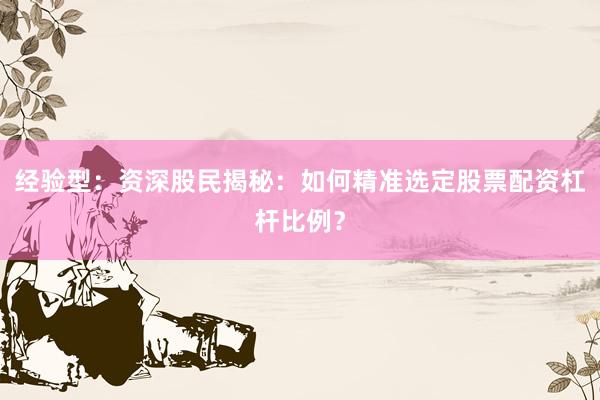 经验型：资深股民揭秘：如何精准选定股票配资杠杆比例？