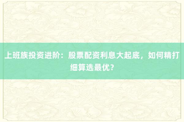 上班族投资进阶:股票配资利息大起底,如何精打细算选最优?