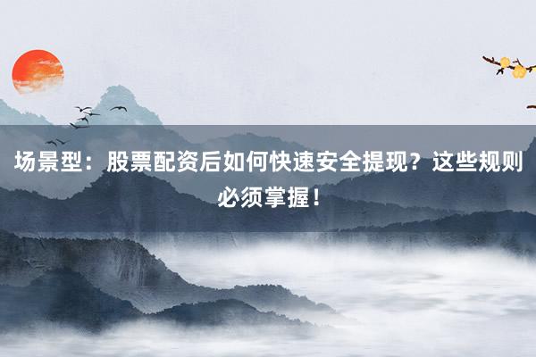 场景型：股票配资后如何快速安全提现？这些规则必须掌握！