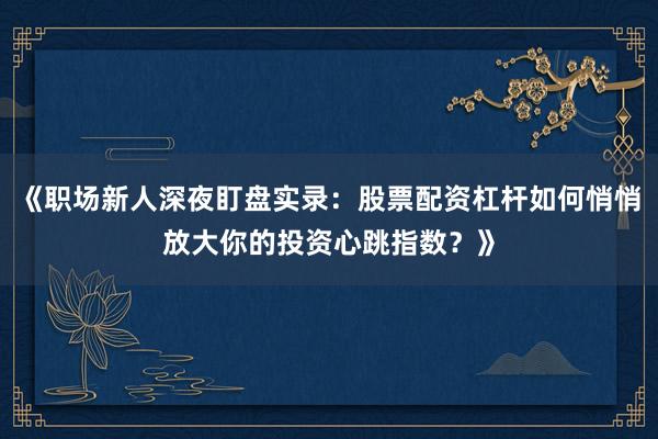 《职场新人深夜盯盘实录：股票配资杠杆如何悄悄放大你的投资心跳指数？》
