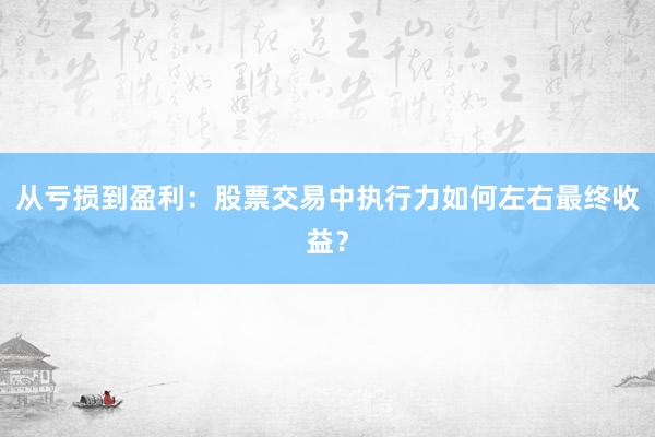 从亏损到盈利：股票交易中执行力如何左右最终收益？
