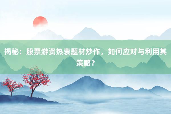 揭秘：股票游资热衷题材炒作，如何应对与利用其策略？
