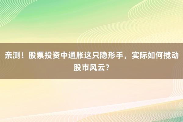 亲测！股票投资中通胀这只隐形手，实际如何搅动股市风云？