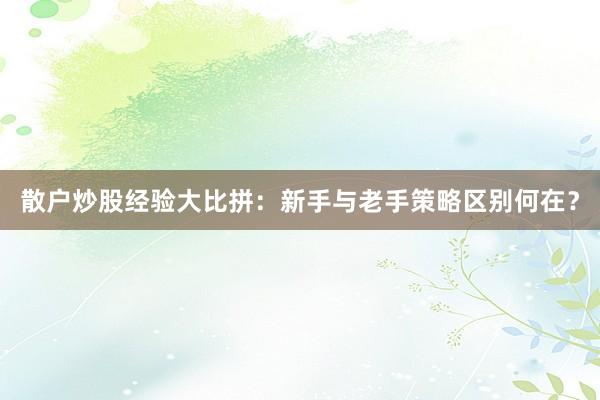 散户炒股经验大比拼：新手与老手策略区别何在？