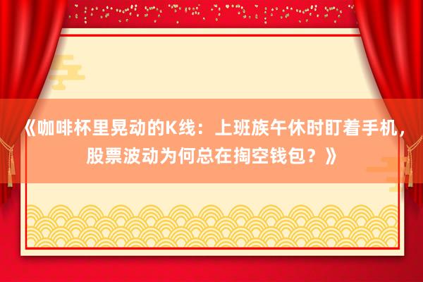 《咖啡杯里晃动的K线：上班族午休时盯着手机，股票波动为何总在掏空钱包？》