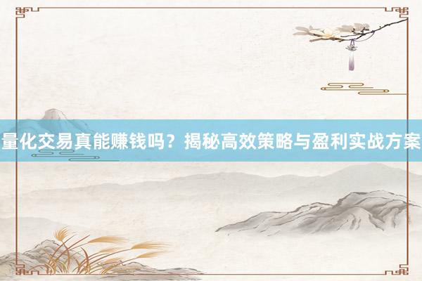 量化交易真能赚钱吗？揭秘高效策略与盈利实战方案