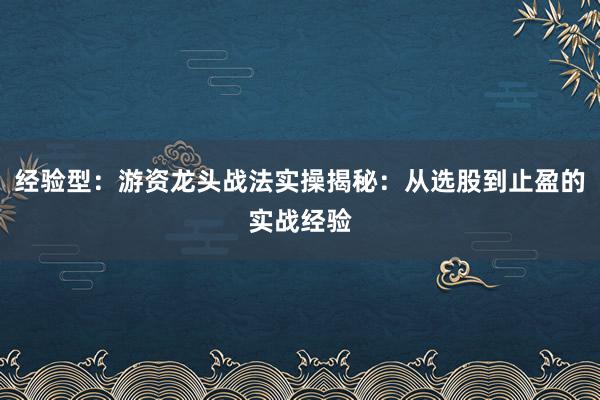 经验型：游资龙头战法实操揭秘：从选股到止盈的实战经验