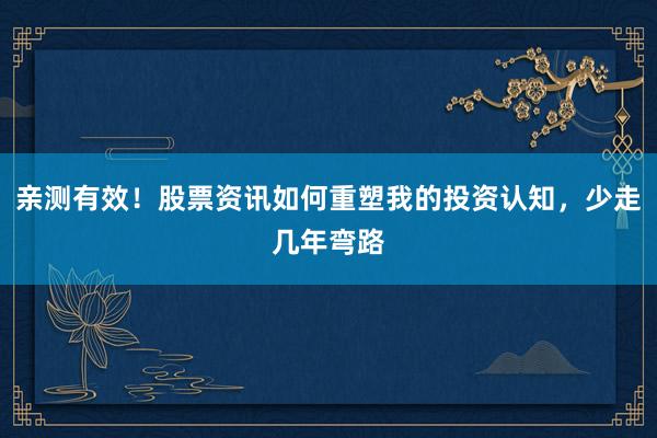 亲测有效！股票资讯如何重塑我的投资认知，少走几年弯路