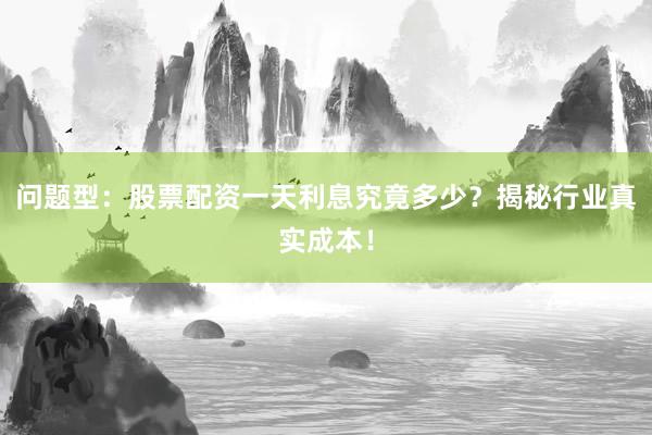 问题型：股票配资一天利息究竟多少？揭秘行业真实成本！