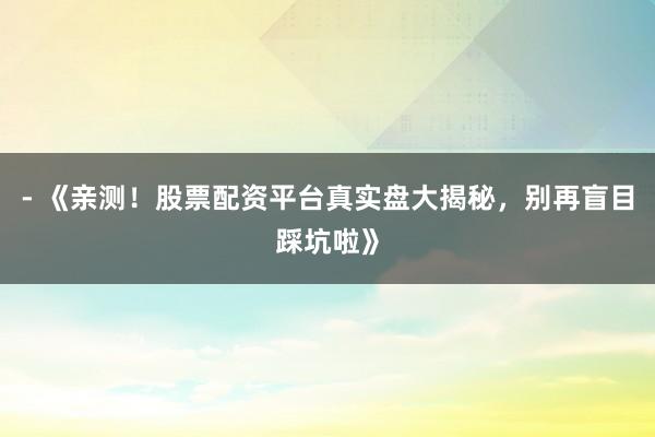 - 《亲测！股票配资平台真实盘大揭秘，别再盲目踩坑啦》