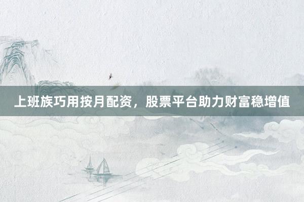上班族巧用按月配资，股票平台助力财富稳增值