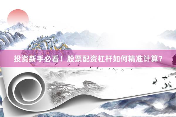 投资新手必看！股票配资杠杆如何精准计算？