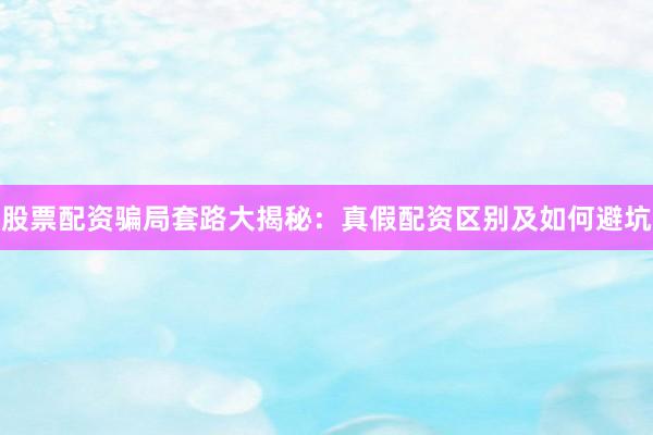股票配资骗局套路大揭秘：真假配资区别及如何避坑