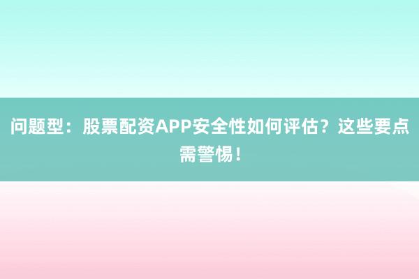 问题型：股票配资APP安全性如何评估？这些要点需警惕！