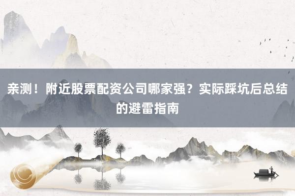 亲测！附近股票配资公司哪家强？实际踩坑后总结的避雷指南
