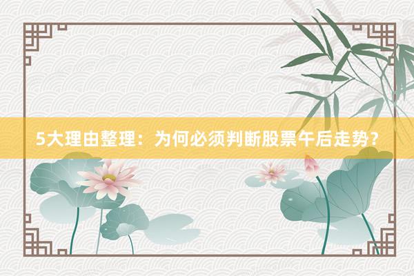 5大理由整理：为何必须判断股票午后走势？