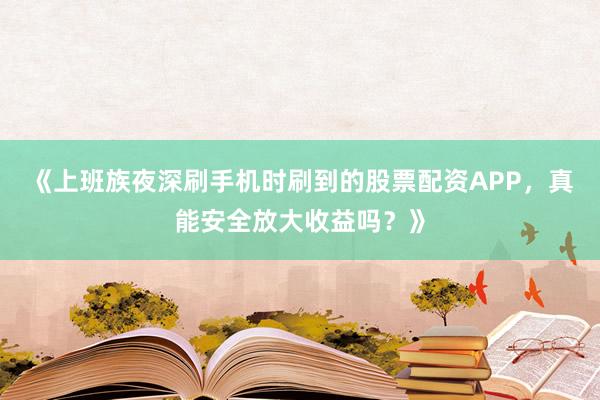 《上班族夜深刷手机时刷到的股票配资APP，真能安全放大收益吗？》