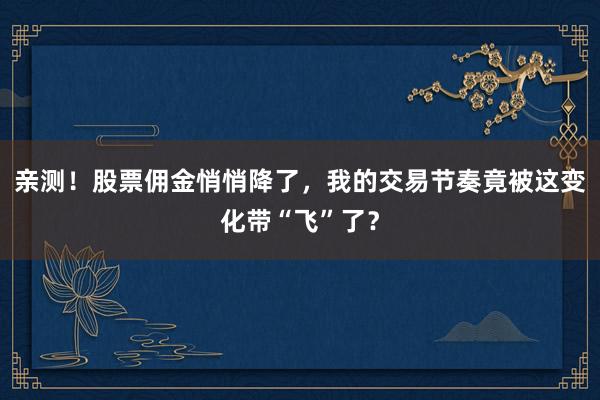 亲测!股票佣金悄悄降了,我的交易节奏竟被这变化带“飞”了?