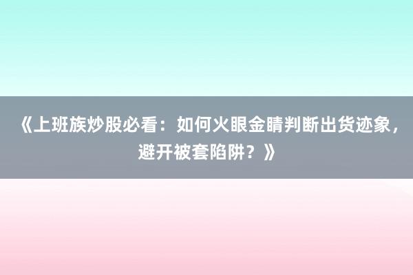 《上班族炒股必看：如何火眼金睛判断出货迹象，避开被套陷阱？》