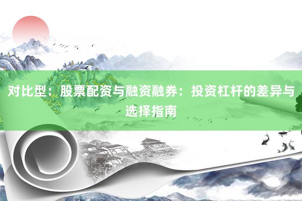对比型：股票配资与融资融券：投资杠杆的差异与选择指南