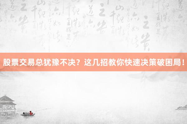 股票交易总犹豫不决？这几招教你快速决策破困局！