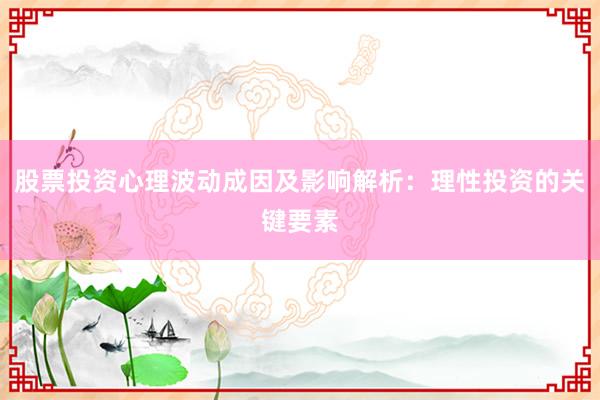 股票投资心理波动成因及影响解析：理性投资的关键要素