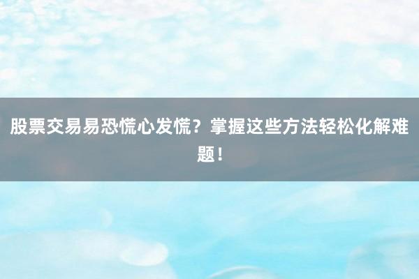股票交易易恐慌心发慌？掌握这些方法轻松化解难题！
