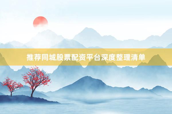 推荐同城股票配资平台深度整理清单