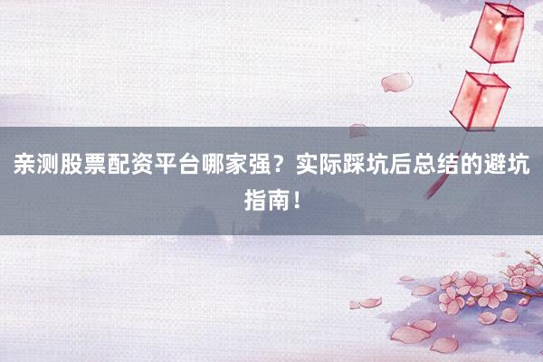 亲测股票配资平台哪家强？实际踩坑后总结的避坑指南！