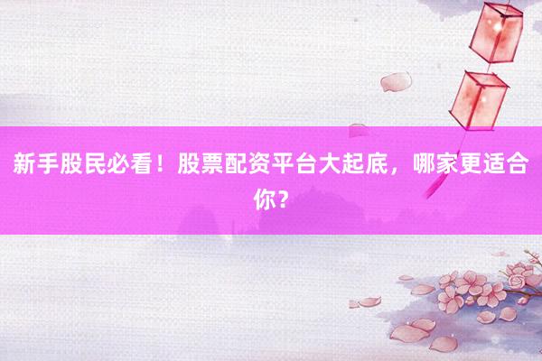 新手股民必看！股票配资平台大起底，哪家更适合你？