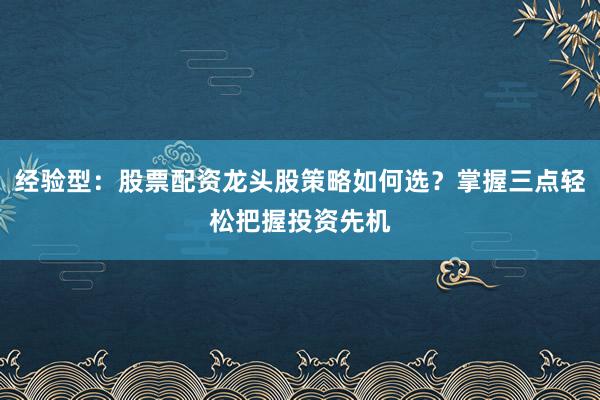 经验型：股票配资龙头股策略如何选？掌握三点轻松把握投资先机