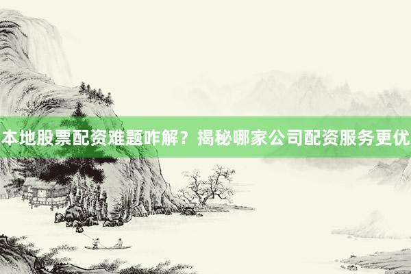 本地股票配资难题咋解？揭秘哪家公司配资服务更优