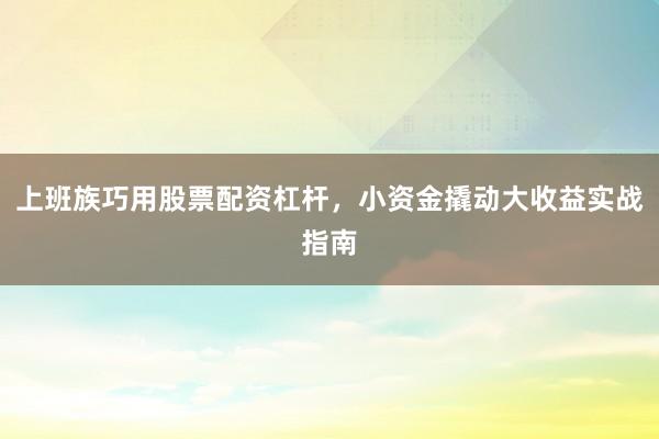 上班族巧用股票配资杠杆，小资金撬动大收益实战指南