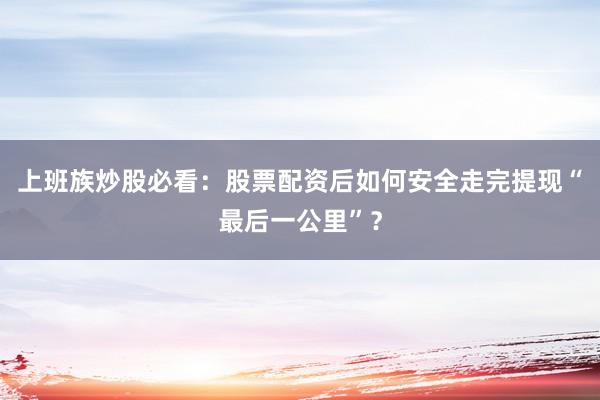 上班族炒股必看：股票配资后如何安全走完提现“最后一公里”？