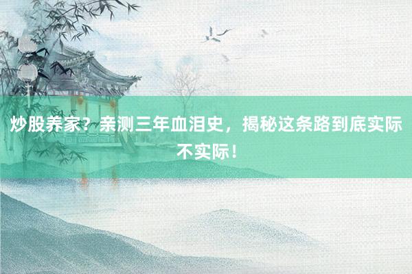 炒股养家？亲测三年血泪史，揭秘这条路到底实际不实际！