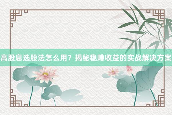 高股息选股法怎么用？揭秘稳赚收益的实战解决方案