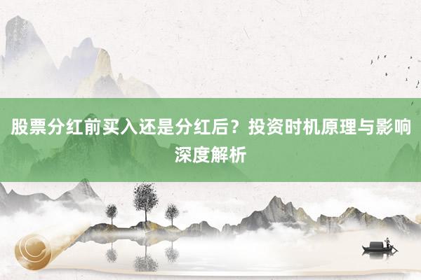 股票分红前买入还是分红后？投资时机原理与影响深度解析