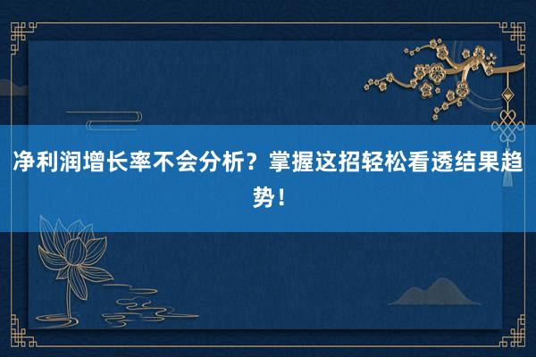 净利润增长率不会分析？掌握这招轻松看透结果趋势！