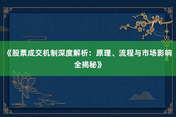 《股票成交机制深度解析：原理、流程与市场影响全揭秘》