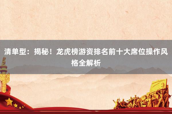 清单型：揭秘！龙虎榜游资排名前十大席位操作风格全解析