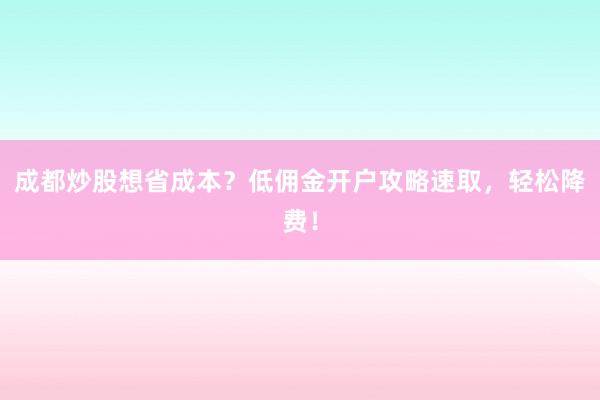 成都炒股想省成本？低佣金开户攻略速取，轻松降费！
