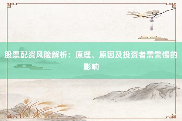 股票配资风险解析：原理、原因及投资者需警惕的影响