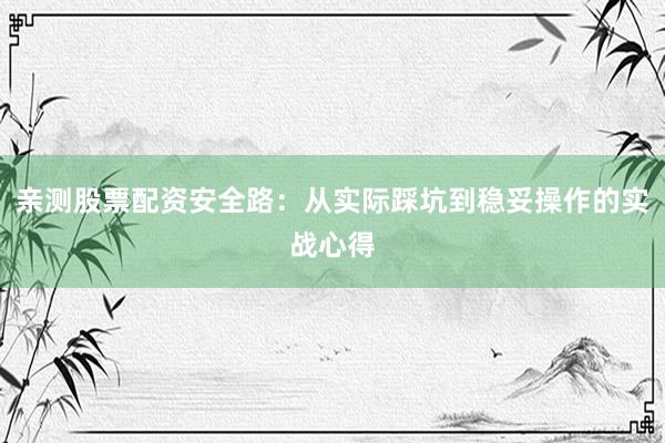 亲测股票配资安全路：从实际踩坑到稳妥操作的实战心得
