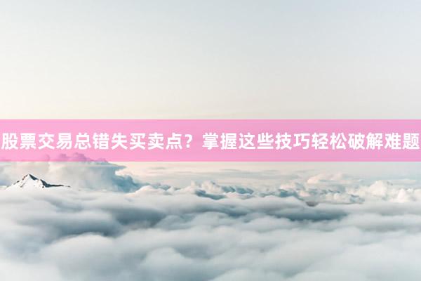 股票交易总错失买卖点？掌握这些技巧轻松破解难题